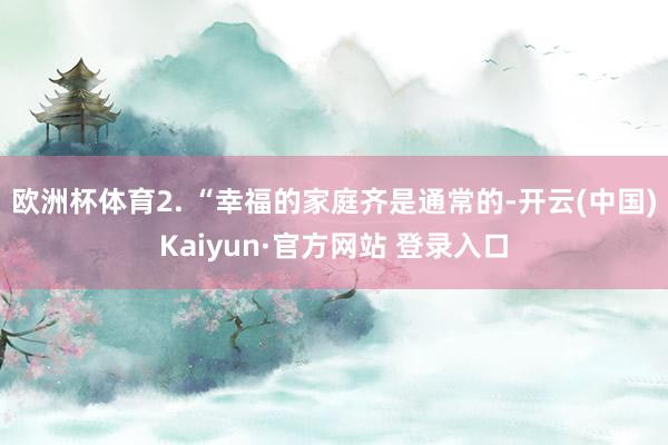 欧洲杯体育2. “幸福的家庭齐是通常的-开云(中国)Kaiyun·官方网站 登录入口