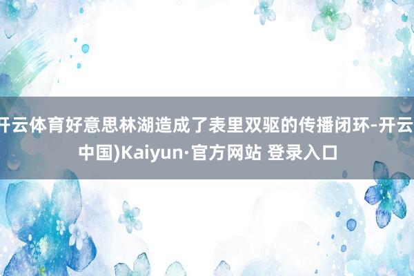 开云体育好意思林湖造成了表里双驱的传播闭环-开云(中国)Kaiyun·官方网站 登录入口