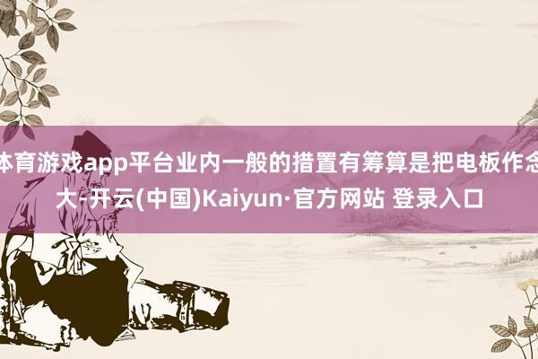 体育游戏app平台业内一般的措置有筹算是把电板作念大-开云(中国)Kaiyun·官方网站 登录入口