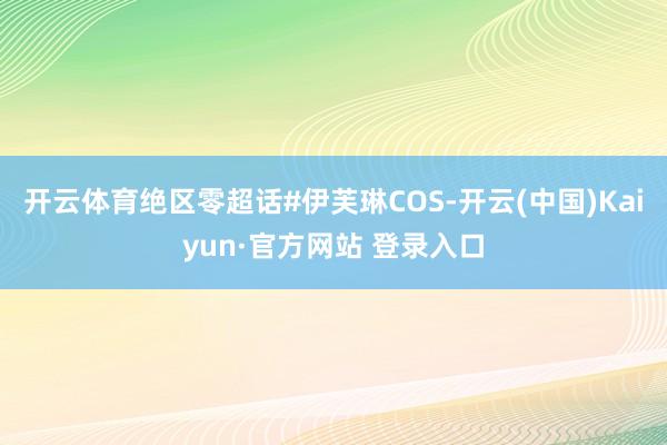 开云体育绝区零超话#伊芙琳COS-开云(中国)Kaiyun·官方网站 登录入口