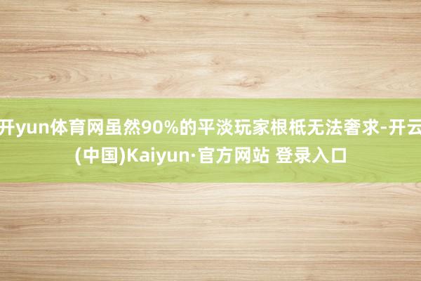 开yun体育网虽然90%的平淡玩家根柢无法奢求-开云(中国)Kaiyun·官方网站 登录入口