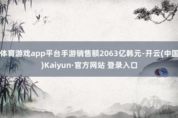 体育游戏app平台手游销售额2063亿韩元-开云(中国)Kaiyun·官方网站 登录入口