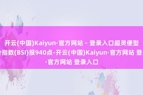 开云(中国)Kaiyun·官方网站 - 登录入口超灵便型船运价指数(BSI)报940点-开云(中国)Kaiyun·官方网站 登录入口