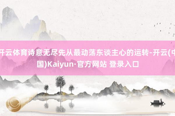 开云体育诗意无尽先从最动荡东谈主心的运转-开云(中国)Kaiyun·官方网站 登录入口