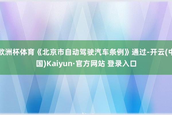 欧洲杯体育《北京市自动驾驶汽车条例》通过-开云(中国)Kaiyun·官方网站 登录入口
