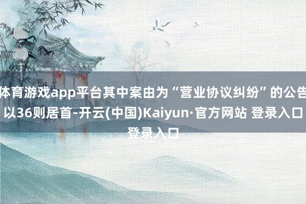 体育游戏app平台其中案由为“营业协议纠纷”的公告以36则居首-开云(中国)Kaiyun·官方网站 登录入口