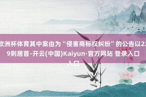 欧洲杯体育其中案由为“侵害商标权纠纷”的公告以229则居首-开云(中国)Kaiyun·官方网站 登录入口