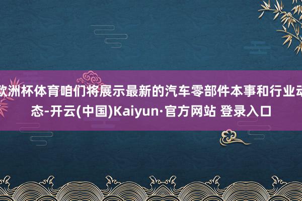 欧洲杯体育咱们将展示最新的汽车零部件本事和行业动态-开云(中国)Kaiyun·官方网站 登录入口
