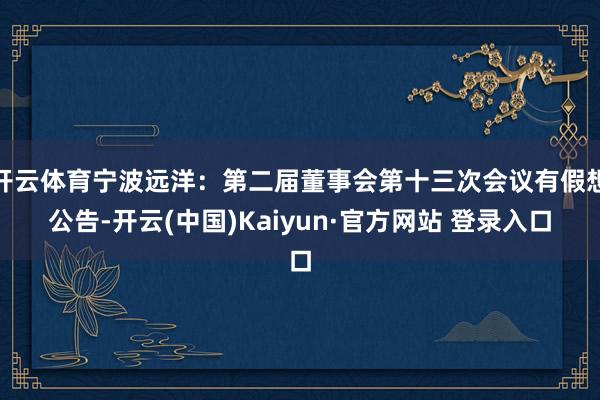 开云体育宁波远洋：第二届董事会第十三次会议有假想公告-开云(中国)Kaiyun·官方网站 登录入口