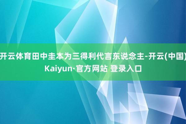 开云体育田中圭本为三得利代言东说念主-开云(中国)Kaiyun·官方网站 登录入口