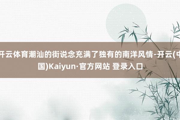 开云体育潮汕的街说念充满了独有的南洋风情-开云(中国)Kaiyun·官方网站 登录入口