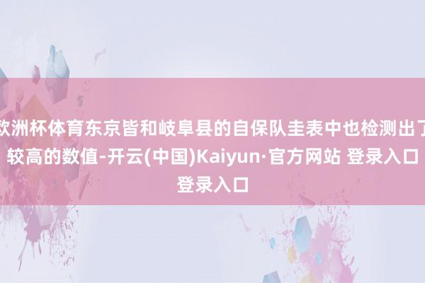 欧洲杯体育东京皆和岐阜县的自保队圭表中也检测出了较高的数值-开云(中国)Kaiyun·官方网站 登录入口