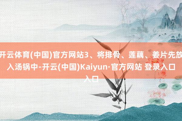 开云体育(中国)官方网站3、将排骨、莲藕、姜片先放入汤锅中-开云(中国)Kaiyun·官方网站 登录入口