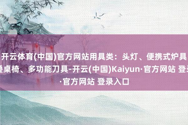开云体育(中国)官方网站用具类：头灯、便携式炉具、折叠桌椅、多功能刀具-开云(中国)Kaiyun·官方网站 登录入口