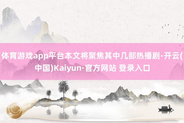 体育游戏app平台本文将聚焦其中几部热播剧-开云(中国)Kaiyun·官方网站 登录入口