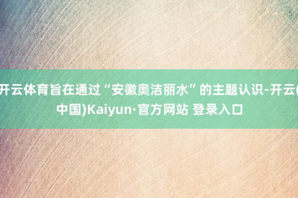 开云体育旨在通过“安徽奥洁丽水”的主题认识-开云(中国)Kaiyun·官方网站 登录入口