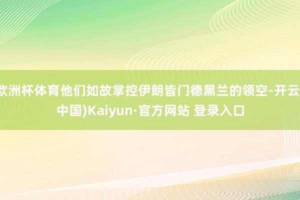 欧洲杯体育他们如故掌控伊朗皆门德黑兰的领空-开云(中国)Kaiyun·官方网站 登录入口