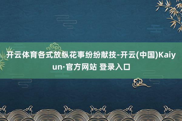 开云体育各式放纵花事纷纷献技-开云(中国)Kaiyun·官方网站 登录入口