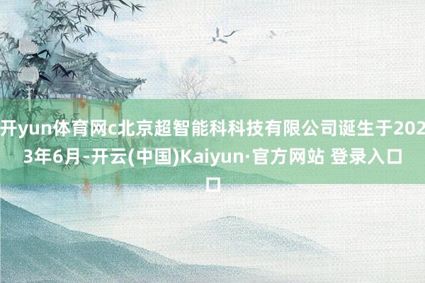 开yun体育网c北京超智能科科技有限公司诞生于2023年6月-开云(中国)Kaiyun·官方网站 登录入口
