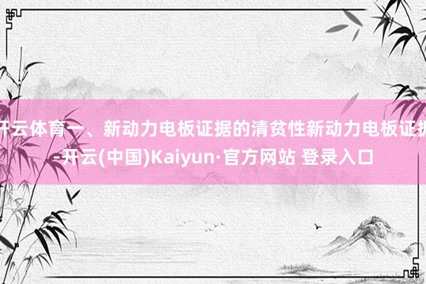 开云体育一、新动力电板证据的清贫性新动力电板证据-开云(中国)Kaiyun·官方网站 登录入口
