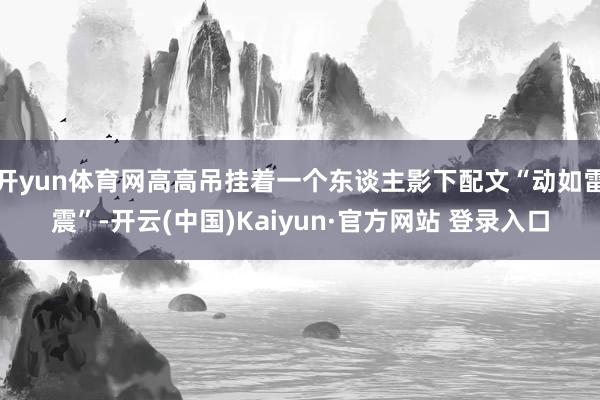 开yun体育网高高吊挂着一个东谈主影下配文“动如雷震”-开云(中国)Kaiyun·官方网站 登录入口
