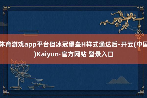 体育游戏app平台但冰冠堡垒H样式通达后-开云(中国)Kaiyun·官方网站 登录入口