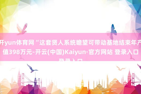 开yun体育网“这套贤人系统瞻望可带动基地结束年产值398万元-开云(中国)Kaiyun·官方网站 登录入口