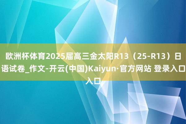 欧洲杯体育2025届高三金太阳R13（25-R13）日语试卷_作文-开云(中国)Kaiyun·官方网站 登录入口