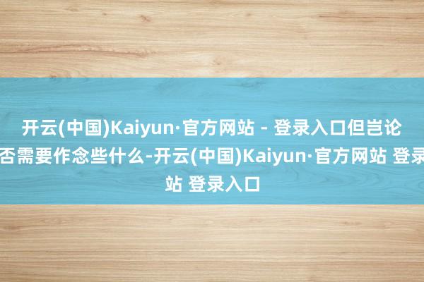 开云(中国)Kaiyun·官方网站 - 登录入口但岂论你是否需要作念些什么-开云(中国)Kaiyun·官方网站 登录入口