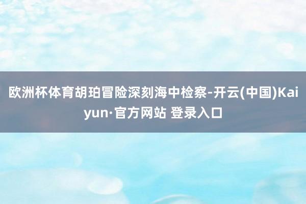 欧洲杯体育胡珀冒险深刻海中检察-开云(中国)Kaiyun·官方网站 登录入口