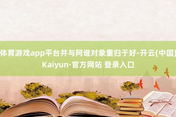体育游戏app平台并与阿谁对象重归于好-开云(中国)Kaiyun·官方网站 登录入口
