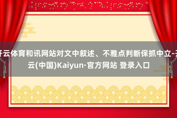 开云体育和讯网站对文中叙述、不雅点判断保抓中立-开云(中国)Kaiyun·官方网站 登录入口