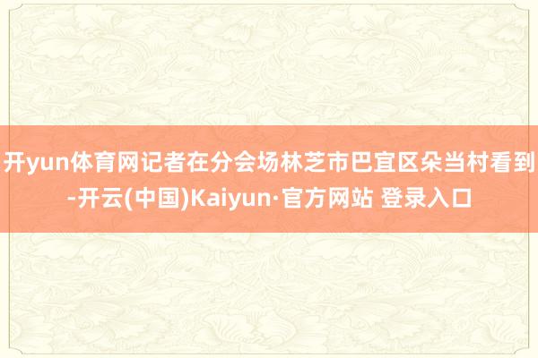 开yun体育网　　记者在分会场林芝市巴宜区朵当村看到-开云(中国)Kaiyun·官方网站 登录入口