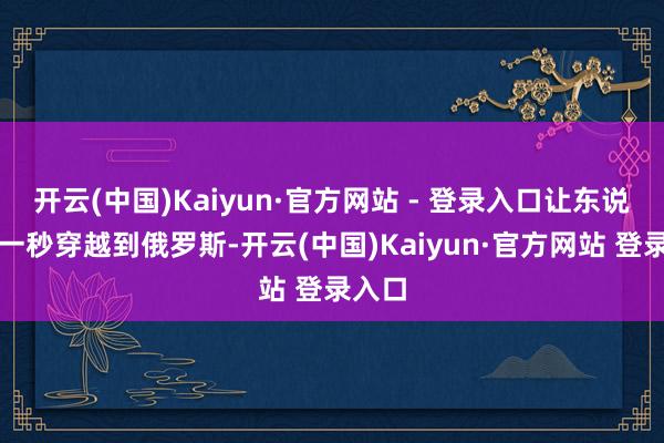 开云(中国)Kaiyun·官方网站 - 登录入口让东说念主一秒穿越到俄罗斯-开云(中国)Kaiyun·官方网站 登录入口