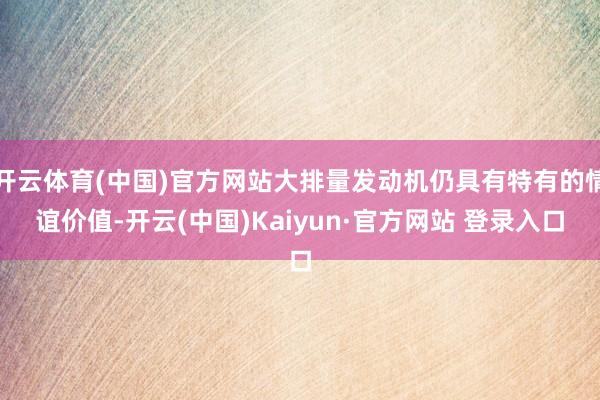 开云体育(中国)官方网站大排量发动机仍具有特有的情谊价值-开云(中国)Kaiyun·官方网站 登录入口