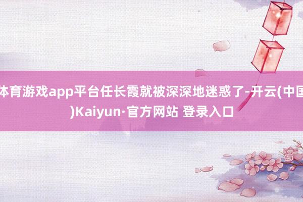 体育游戏app平台任长霞就被深深地迷惑了-开云(中国)Kaiyun·官方网站 登录入口