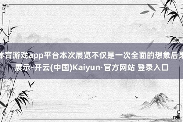 体育游戏app平台本次展览不仅是一次全面的想象后果展示-开云(中国)Kaiyun·官方网站 登录入口