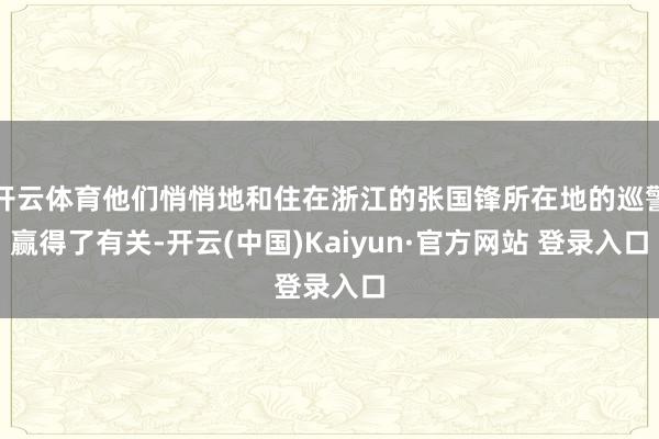 开云体育他们悄悄地和住在浙江的张国锋所在地的巡警赢得了有关-开云(中国)Kaiyun·官方网站 登录入口