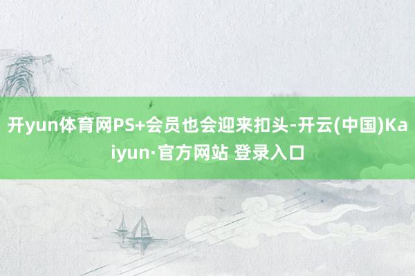开yun体育网PS+会员也会迎来扣头-开云(中国)Kaiyun·官方网站 登录入口
