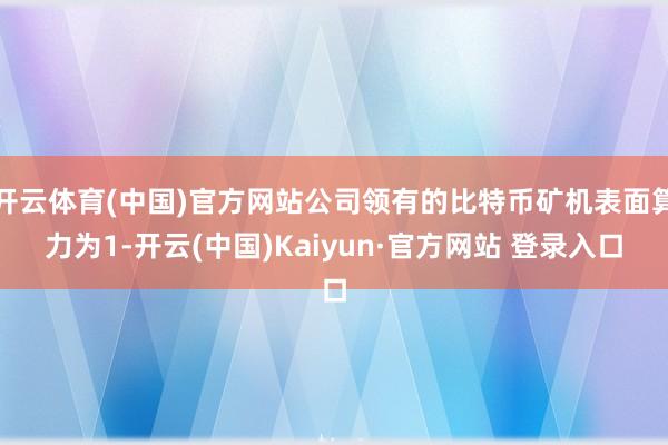 开云体育(中国)官方网站公司领有的比特币矿机表面算力为1-开云(中国)Kaiyun·官方网站 登录入口