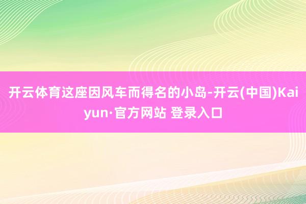 开云体育这座因风车而得名的小岛-开云(中国)Kaiyun·官方网站 登录入口