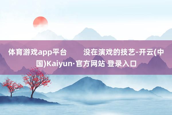 体育游戏app平台        没在演戏的技艺-开云(中国)Kaiyun·官方网站 登录入口