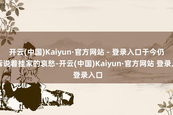 开云(中国)Kaiyun·官方网站 - 登录入口于今仍在诉说着挂家的哀愁-开云(中国)Kaiyun·官方网站 登录入口