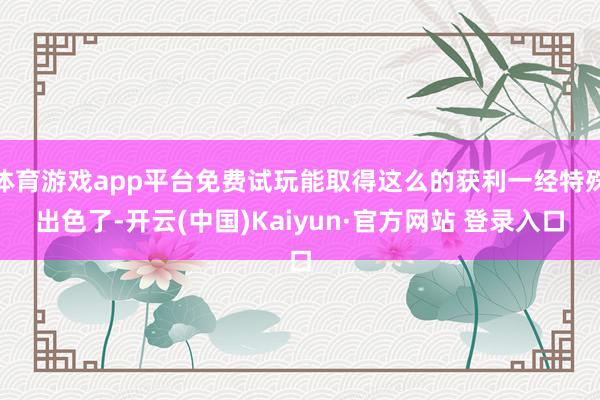 体育游戏app平台免费试玩能取得这么的获利一经特殊出色了-开云(中国)Kaiyun·官方网站 登录入口