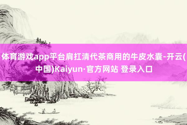 体育游戏app平台肩扛清代茶商用的牛皮水囊-开云(中国)Kaiyun·官方网站 登录入口