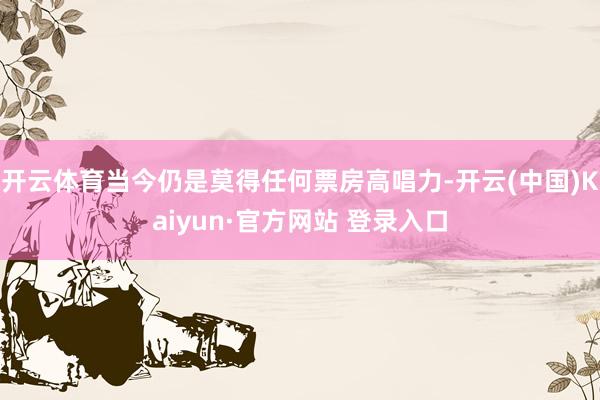 开云体育当今仍是莫得任何票房高唱力-开云(中国)Kaiyun·官方网站 登录入口