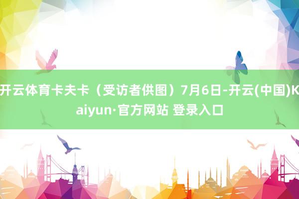 开云体育卡夫卡（受访者供图）7月6日-开云(中国)Kaiyun·官方网站 登录入口