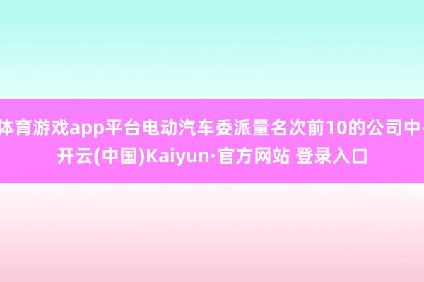 体育游戏app平台电动汽车委派量名次前10的公司中-开云(中国)Kaiyun·官方网站 登录入口