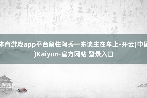 体育游戏app平台留住阿秀一东谈主在车上-开云(中国)Kaiyun·官方网站 登录入口
