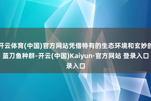 开云体育(中国)官方网站凭借特有的生态环境和玄妙的蓝刀鱼种群-开云(中国)Kaiyun·官方网站 登录入口
